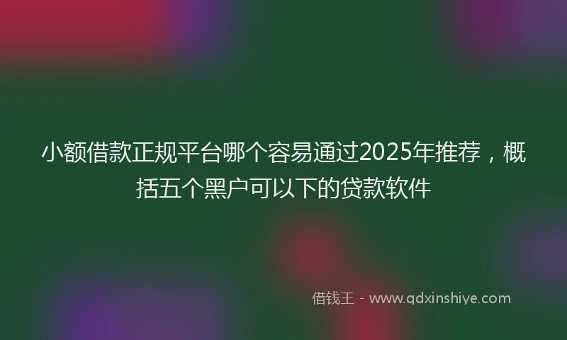 小额借款正规平台哪个容易通过2025年推荐，概括五个黑户可以下的贷款软件