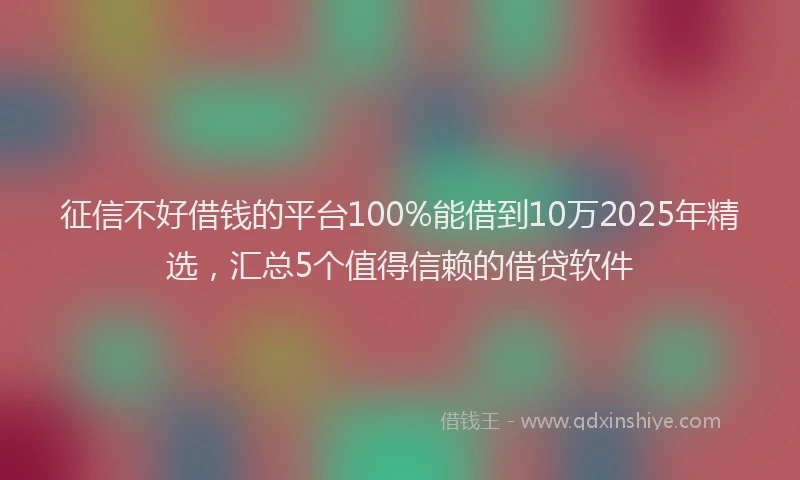征信不好借钱的平台100%能借到10万2025年精选，汇总5个值得信赖的借贷软件
