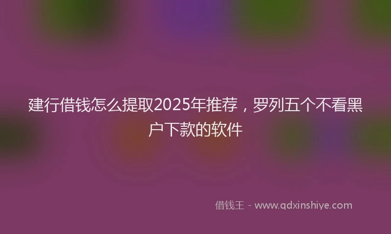 建行借钱怎么提取2025年推荐，罗列五个不看黑户下款的软件