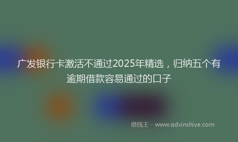 广发银行卡激活不通过2025年精选，归纳五个有逾期借款容易通过的口子
