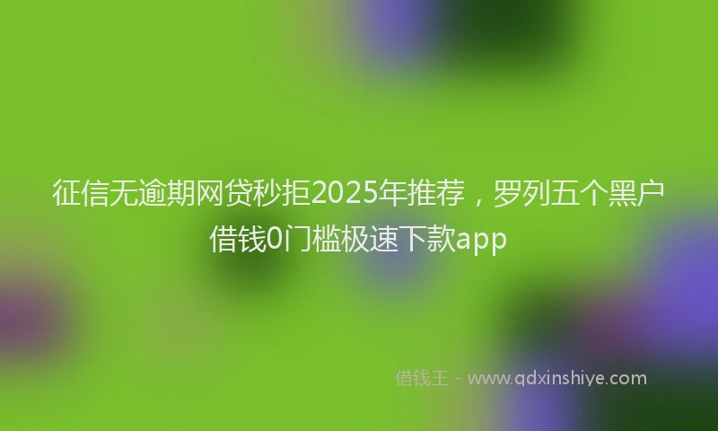 征信无逾期网贷秒拒2025年推荐，罗列五个黑户借钱0门槛极速下款app