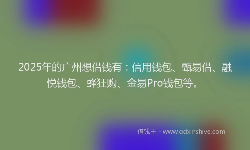 2025年的广州想借钱有：信用钱包、甄易借、融悦钱包、蜂狂购、金易Pro钱包等。