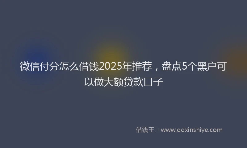微信付分怎么借钱2025年推荐，盘点5个黑户可以做大额贷款口子
