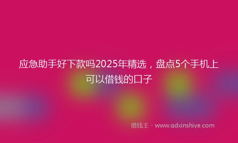 应急助手好下款吗2025年精选，盘点5个手机上可以借钱的口子