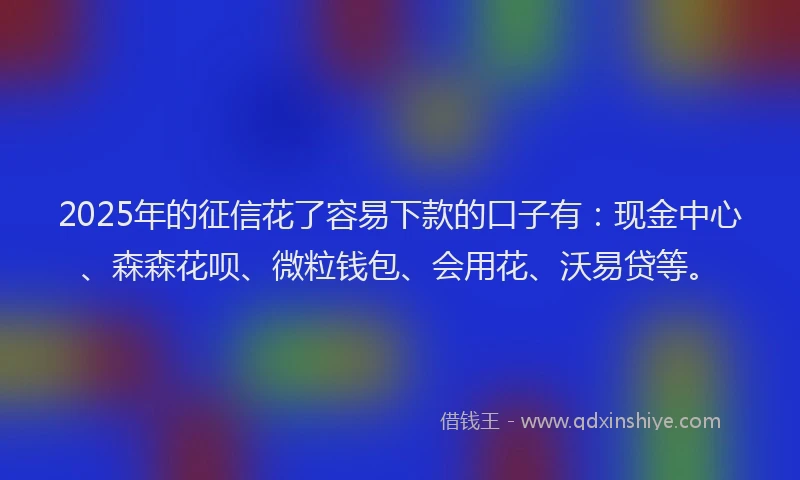 2025年的征信花了容易下款的口子有：现金中心、森森花呗、微粒钱包、会用花、沃易贷等。