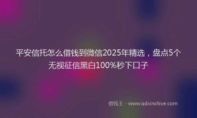 平安信托怎么借钱到微信2025年精选，盘点5个无视征信黑白100%秒下口子