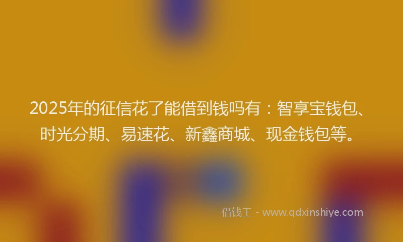 2025年的征信花了能借到钱吗有：智享宝钱包、时光分期、易速花、新鑫商城、现金钱包等。