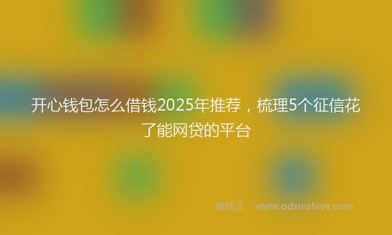 开心钱包怎么借钱2025年推荐，梳理5个征信花了能网贷的平台