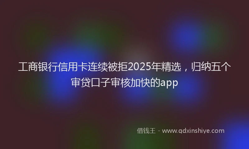 工商银行信用卡连续被拒2025年精选，归纳五个审贷口子审核加快的app