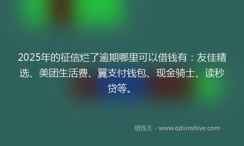 2025年的征信烂了逾期哪里可以借钱有：友佳精选、美团生活费、翼支付钱包、现金骑士、读秒贷等。