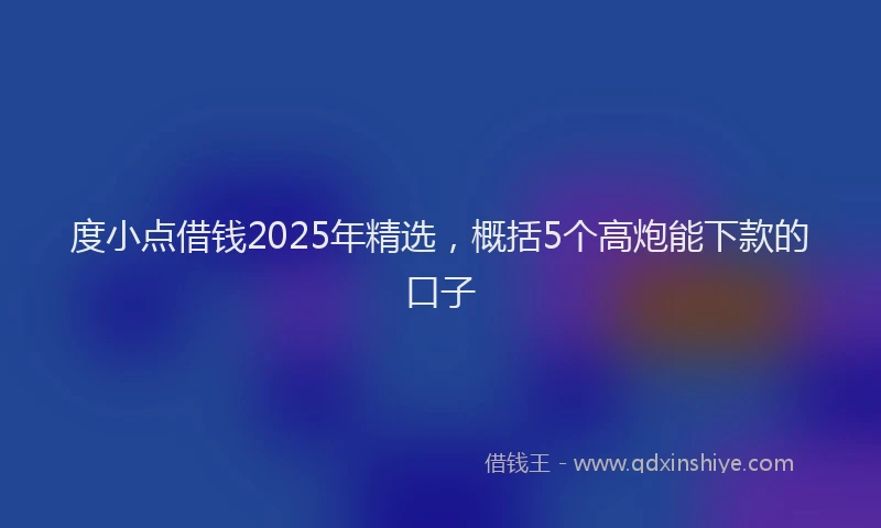 度小点借钱2025年精选，概括5个高炮能下款的口子