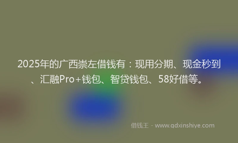 2025年的广西崇左借钱有：现用分期、现金秒到、汇融Pro+钱包、智贷钱包、58好借等。