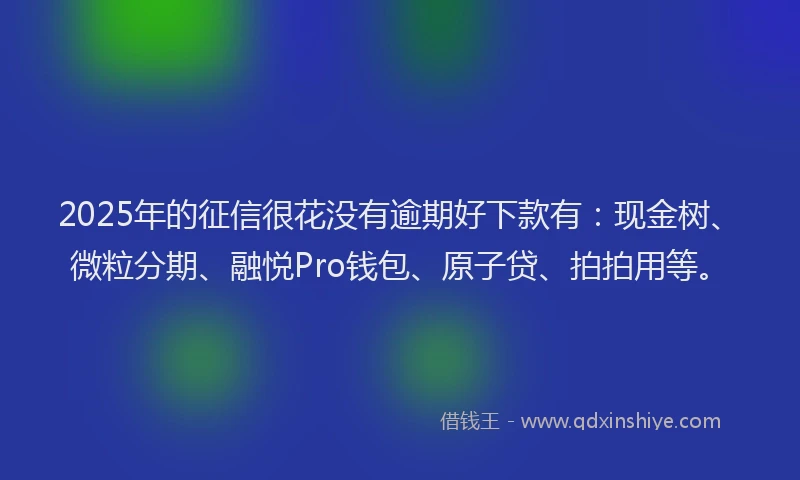 2025年的征信很花没有逾期好下款有：现金树、微粒分期、融悦Pro钱包、原子贷、拍拍用等。
