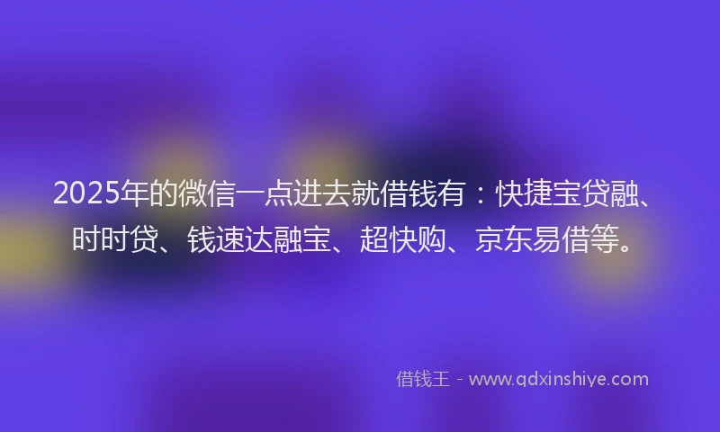 2025年的微信一点进去就借钱有：快捷宝贷融、时时贷、钱速达融宝、超快购、京东易借等。