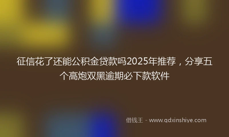 征信花了还能公积金贷款吗2025年推荐，分享五个高炮双黑逾期必下款软件