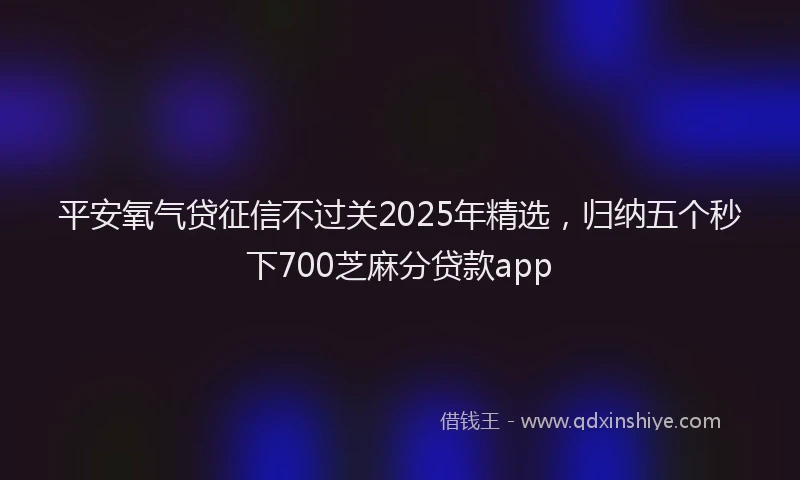 平安氧气贷征信不过关2025年精选，归纳五个秒下700芝麻分贷款app