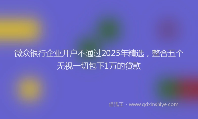 微众银行企业开户不通过2025年精选，整合五个无视一切包下1万的贷款