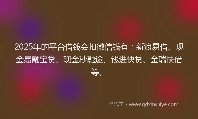 2025年的平台借钱会扣微信钱有：新浪易借、现金易融宝贷、现金秒融途、钱进快贷、金瑞快借等。