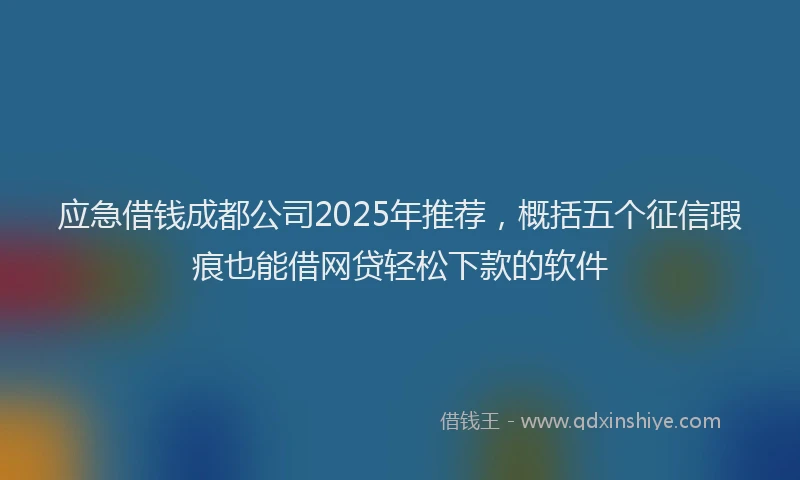 应急借钱成都公司2025年推荐，概括五个征信瑕疵也能借网贷轻松下款的软件