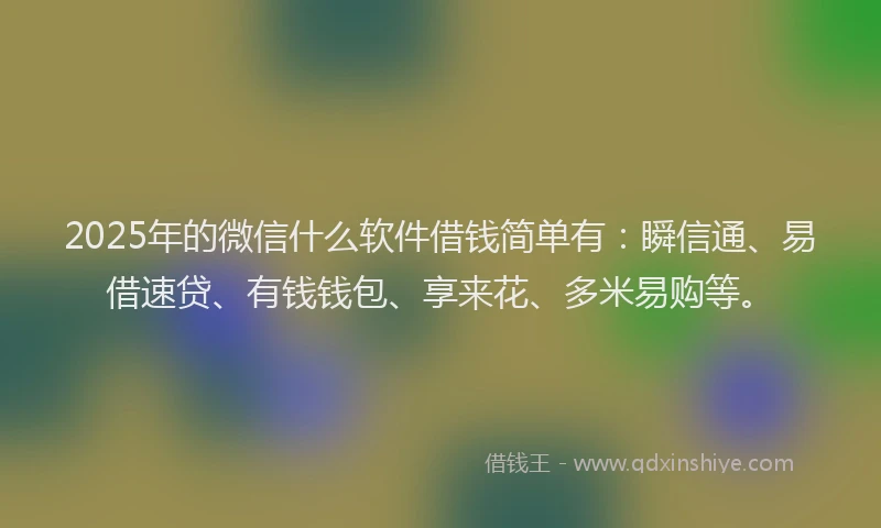 2025年的微信什么软件借钱简单有：瞬信通、易借速贷、有钱钱包、享来花、多米易购等。