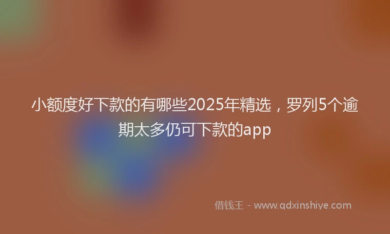 小额度好下款的有哪些2025年精选，罗列5个逾期太多仍可下款的app