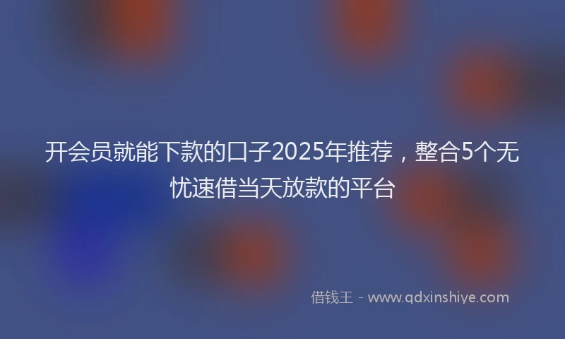 开会员就能下款的口子2025年推荐，整合5个无忧速借当天放款的平台