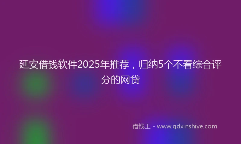 延安借钱软件2025年推荐，归纳5个不看综合评分的网贷
