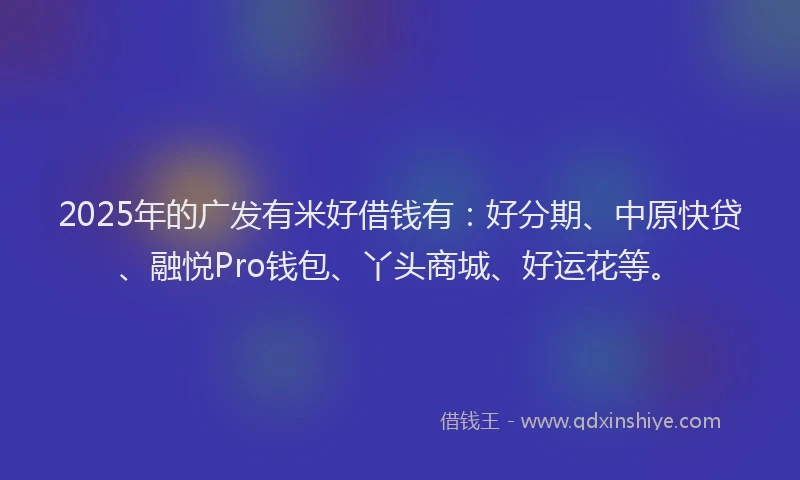 2025年的广发有米好借钱有：好分期、中原快贷、融悦Pro钱包、丫头商城、好运花等。