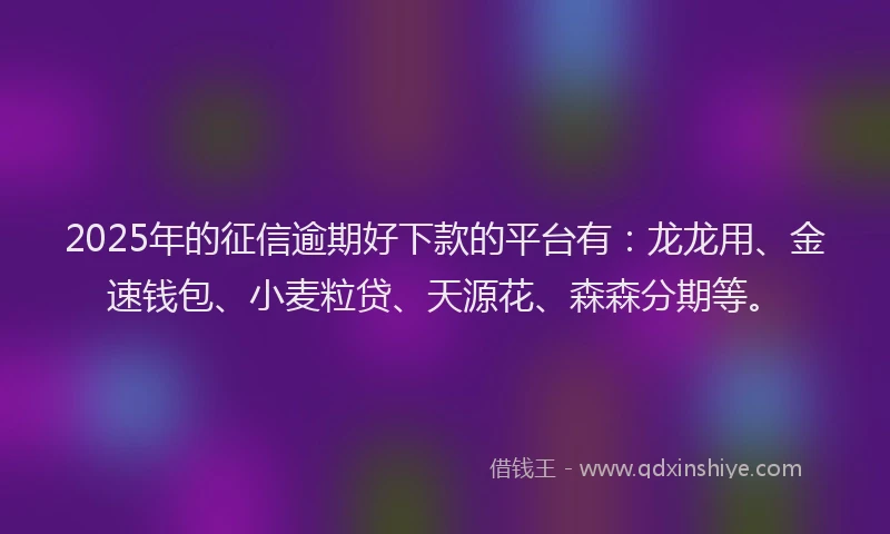 2025年的征信逾期好下款的平台有：龙龙用、金速钱包、小麦粒贷、天源花、森森分期等。