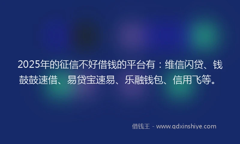 2025年的征信不好借钱的平台有：维信闪贷、钱鼓鼓速借、易贷宝速易、乐融钱包、信用飞等。
