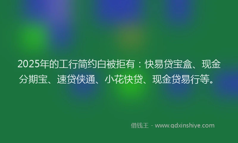 2025年的工行简约白被拒有：快易贷宝盒、现金分期宝、速贷侠通、小花快贷、现金贷易行等。