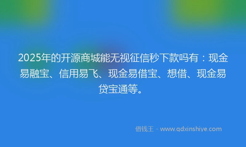 2025年的开源商城能无视征信秒下款吗有：现金易融宝、信用易飞、现金易借宝、想借、现金易贷宝通等。