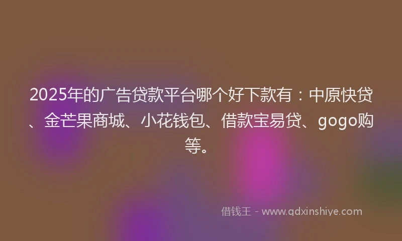 2025年的广告贷款平台哪个好下款有：中原快贷、金芒果商城、小花钱包、借款宝易贷、gogo购等。