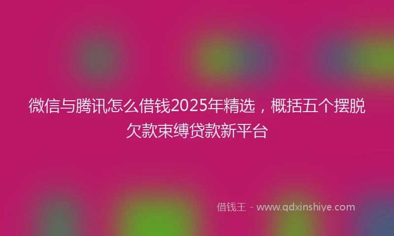 微信与腾讯怎么借钱2025年精选，概括五个摆脱欠款束缚贷款新平台