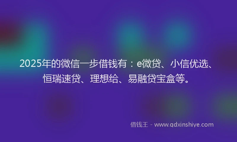 2025年的微信一步借钱有：e微贷、小信优选、恒瑞速贷、理想给、易融贷宝盒等。