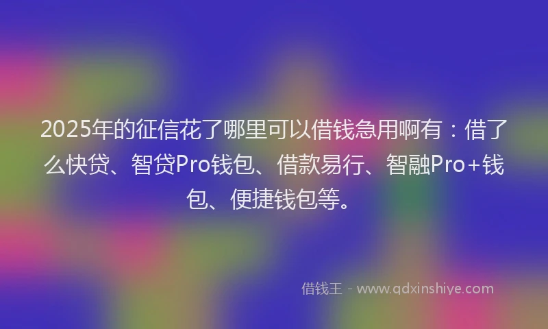 2025年的征信花了哪里可以借钱急用啊有：借了么快贷、智贷Pro钱包、借款易行、智融Pro+钱包、便捷钱包等。