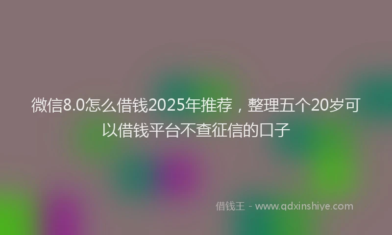 微信8.0怎么借钱2025年推荐，整理五个20岁可以借钱平台不查征信的口子