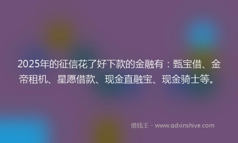 2025年的征信花了好下款的金融有：甄宝借、金帝租机、星愿借款、现金直融宝、现金骑士等。