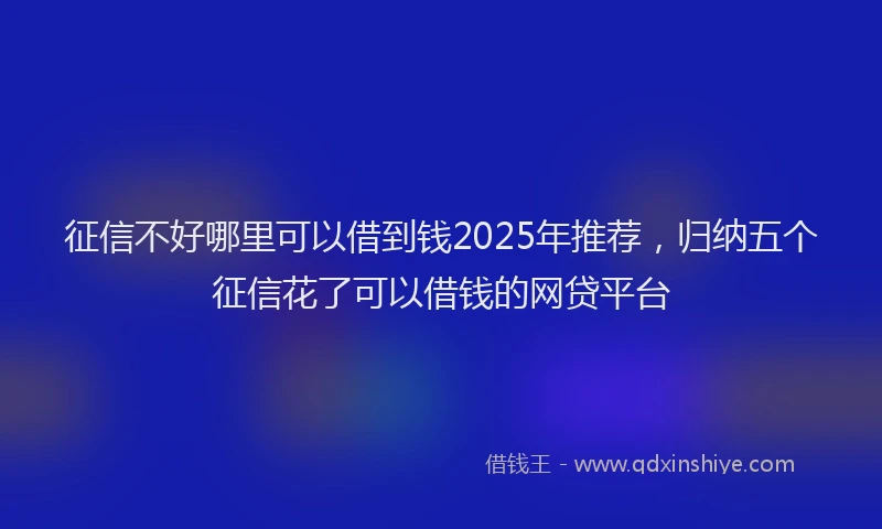 征信不好哪里可以借到钱2025年推荐，归纳五个征信花了可以借钱的网贷平台