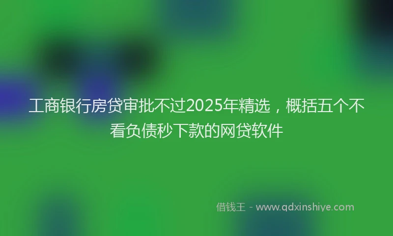 工商银行房贷审批不过2025年精选，概括五个不看负债秒下款的网贷软件