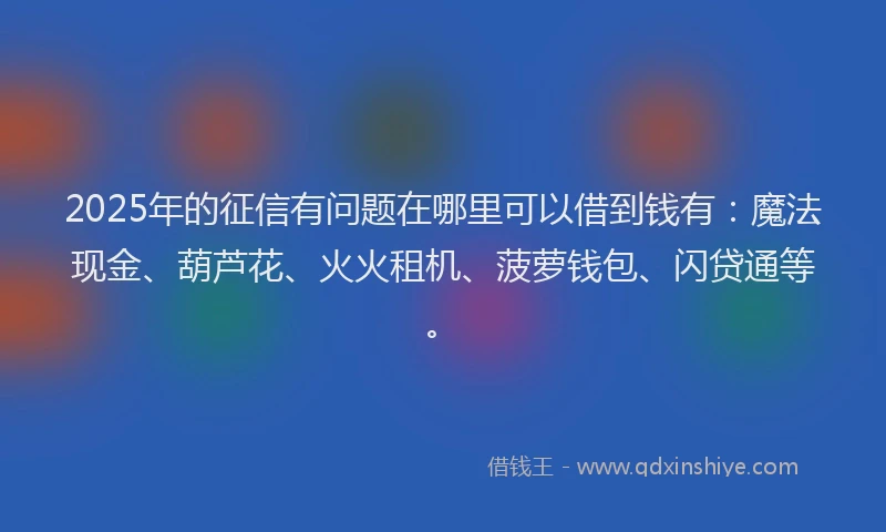 2025年的征信有问题在哪里可以借到钱有：魔法现金、葫芦花、火火租机、菠萝钱包、闪贷通等。