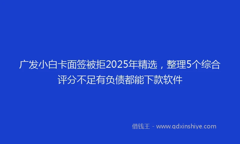 广发小白卡面签被拒2025年精选，整理5个综合评分不足有负债都能下款软件