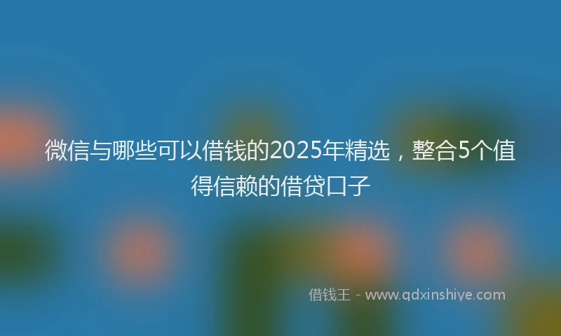 微信与哪些可以借钱的2025年精选，整合5个值得信赖的借贷口子