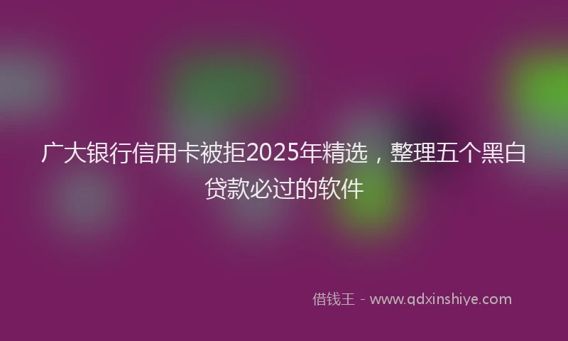 广大银行信用卡被拒2025年精选，整理五个黑白贷款必过的软件