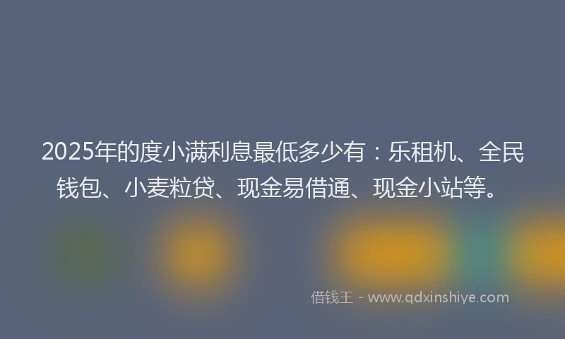 2025年的度小满利息最低多少有：乐租机、全民钱包、小麦粒贷、现金易借通、现金小站等。