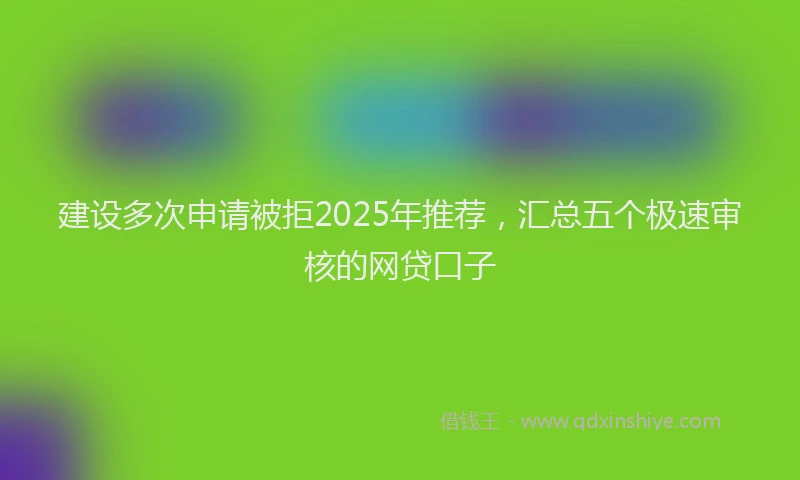 建设多次申请被拒2025年推荐，汇总五个极速审核的网贷口子