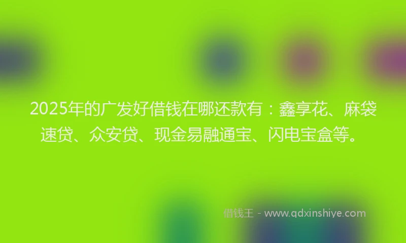 2025年的广发好借钱在哪还款有：鑫享花、麻袋速贷、众安贷、现金易融通宝、闪电宝盒等。