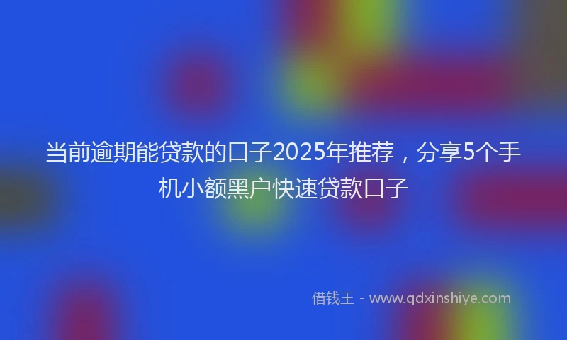 当前逾期能贷款的口子2025年推荐，分享5个手机小额黑户快速贷款口子
