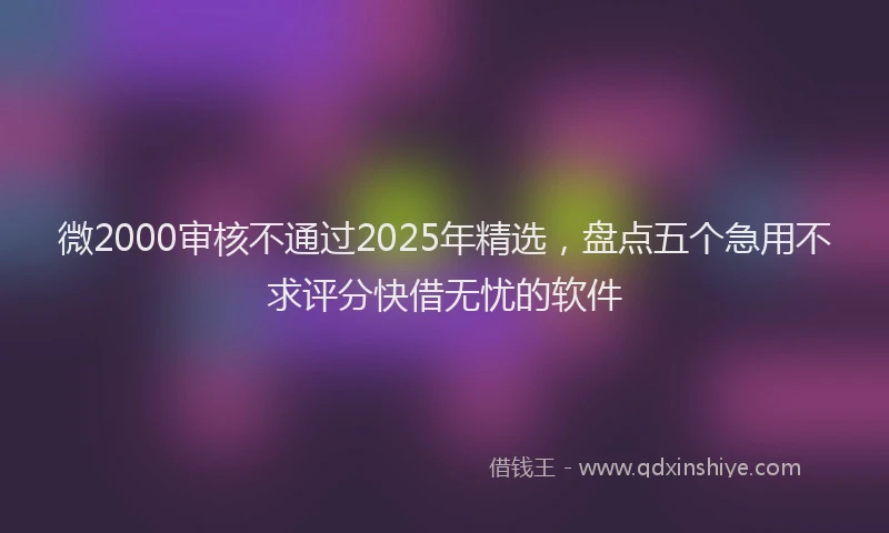 微2000审核不通过2025年精选，盘点五个急用不求评分快借无忧的软件