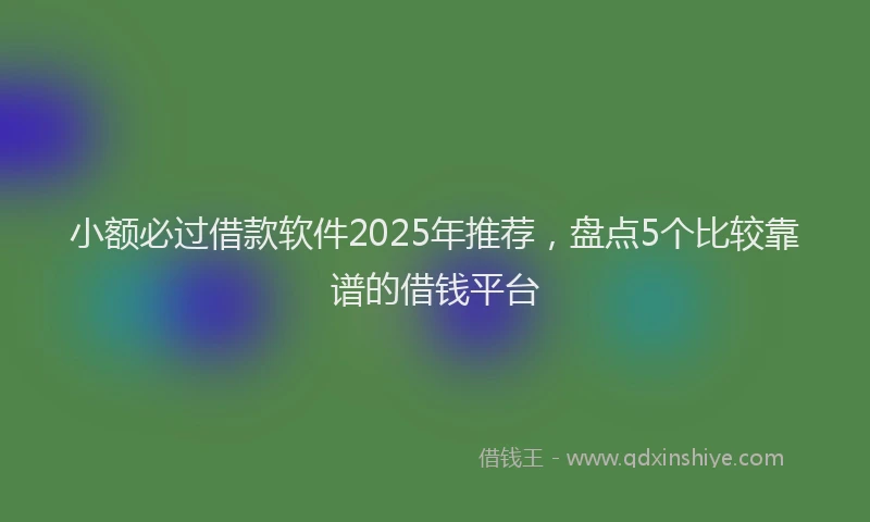 小额必过借款软件2025年推荐，盘点5个比较靠谱的借钱平台